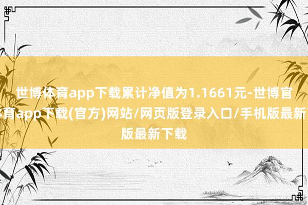 世博体育app下载累计净值为1.1661元-世博官方体育app下载(官方)网站/网页版登录入口/手机版最新下载