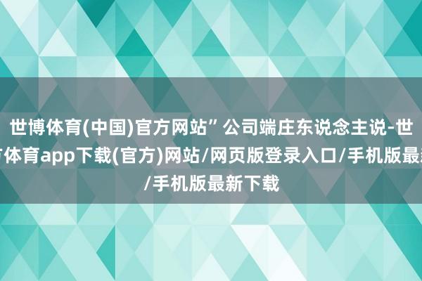 世博体育(中国)官方网站”公司端庄东说念主说-世博官方体育app下载(官方)网站/网页版登录入口/手机版最新下载