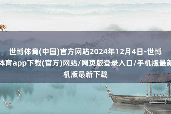 世博体育(中国)官方网站2024年12月4日-世博官方体育app下载(官方)网站/网页版登录入口/手机版最新下载