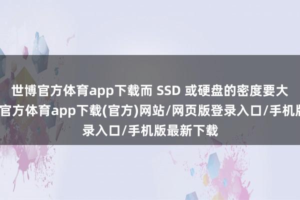 世博官方体育app下载而 SSD 或硬盘的密度要大得多-世博官方体育app下载(官方)网站/网页版登录入口/手机版最新下载