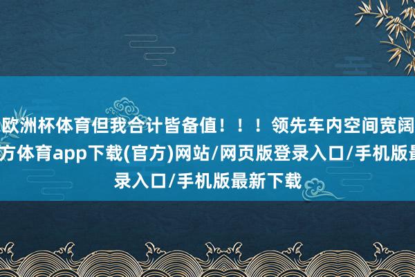 欧洲杯体育但我合计皆备值！！！领先车内空间宽阔-世博官方体育app下载(官方)网站/网页版登录入口/手机版最新下载