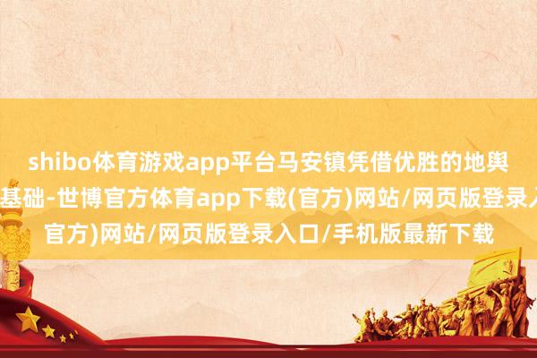 shibo体育游戏app平台马安镇凭借优胜的地舆位置和坚实的制造业基础-世博官方体育app下载(官方)网站/网页版登录入口/手机版最新下载