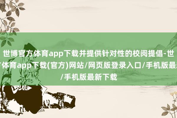 世博官方体育app下载并提供针对性的校阅提倡-世博官方体育app下载(官方)网站/网页版登录入口/手机版最新下载