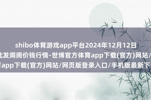 shibo体育游戏app平台2024年12月12日江苏苏州南环桥农副居品批发阛阓价钱行情-世博官方体育app下载(官方)网站/网页版登录入口/手机版最新下载