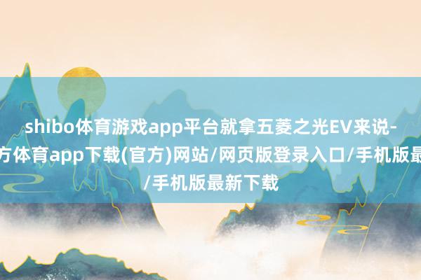 shibo体育游戏app平台就拿五菱之光EV来说-世博官方体育app下载(官方)网站/网页版登录入口/手机版最新下载