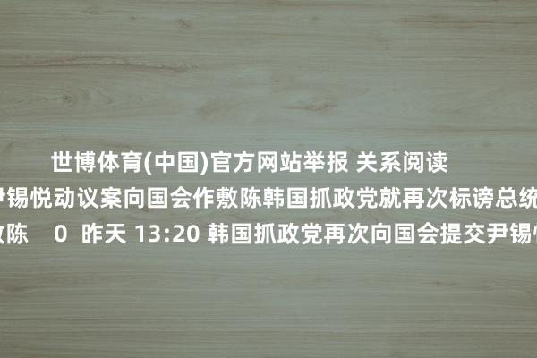 世博体育(中国)官方网站举报 关系阅读      韩国抓政党就再次标谤总统尹锡悦动议案向国会作敷陈韩国抓政党就再次标谤总统尹锡悦动议案向国会作敷陈    0  昨天 13:20 韩国抓政党再次向国会提交尹锡悦标谤案韩国抓政党再次向国会提交尹锡悦标谤案    0  12-12 16:37 韩国国会表决通过探望总统尹锡悦内乱罪嫌疑的内乱特检法韩国国会表决通过探望总统尹锡悦内乱罪嫌疑的内乱特检法    