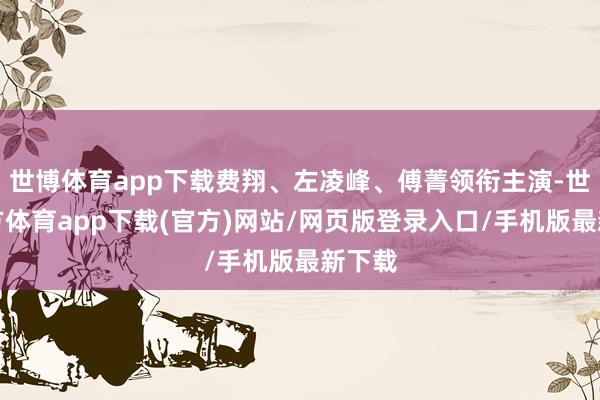 世博体育app下载费翔、左凌峰、傅菁领衔主演-世博官方体育app下载(官方)网站/网页版登录入口/手机版最新下载