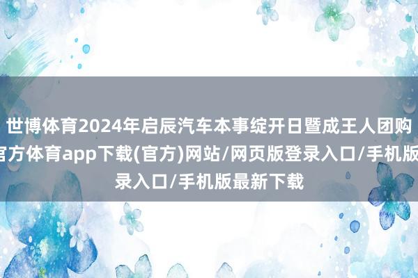 世博体育2024年启辰汽车本事绽开日暨成王人团购会-世博官方体育app下载(官方)网站/网页版登录入口/手机版最新下载