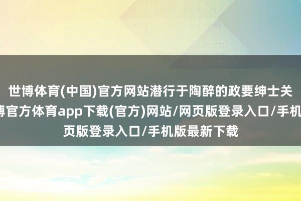 世博体育(中国)官方网站潜行于陶醉的政要绅士关连网中-世博官方体育app下载(官方)网站/网页版登录入口/手机版最新下载