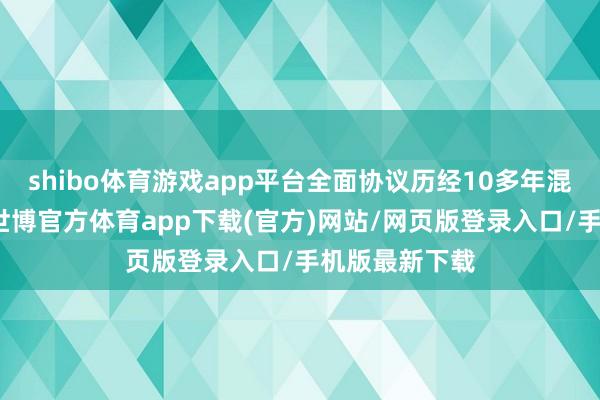 shibo体育游戏app平台全面协议历经10多年混沌道判达成-世博官方体育app下载(官方)网站/网页版登录入口/手机版最新下载