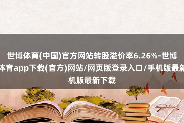 世博体育(中国)官方网站转股溢价率6.26%-世博官方体育app下载(官方)网站/网页版登录入口/手机版最新下载