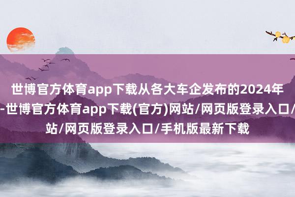 世博官方体育app下载从各大车企发布的2024年度销量数据来看-世博官方体育app下载(官方)网站/网页版登录入口/手机版最新下载