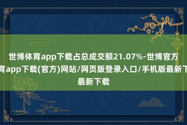 世博体育app下载占总成交额21.07%-世博官方体育app下载(官方)网站/网页版登录入口/手机版最新下载