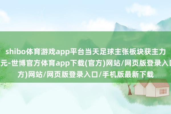 shibo体育游戏app平台当天足球主张板块获主力资金净流出3.42亿元-世博官方体育app下载(官方)网站/网页版登录入口/手机版最新下载