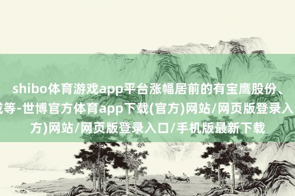 shibo体育游戏app平台涨幅居前的有宝鹰股份、东信和平、*ST迪威等-世博官方体育app下载(官方)网站/网页版登录入口/手机版最新下载