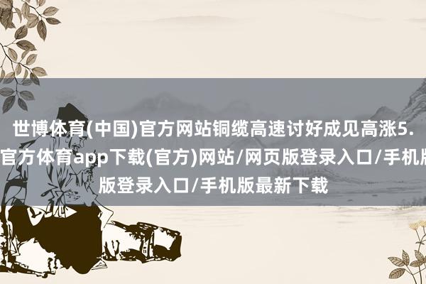 世博体育(中国)官方网站铜缆高速讨好成见高涨5.47%-世博官方体育app下载(官方)网站/网页版登录入口/手机版最新下载