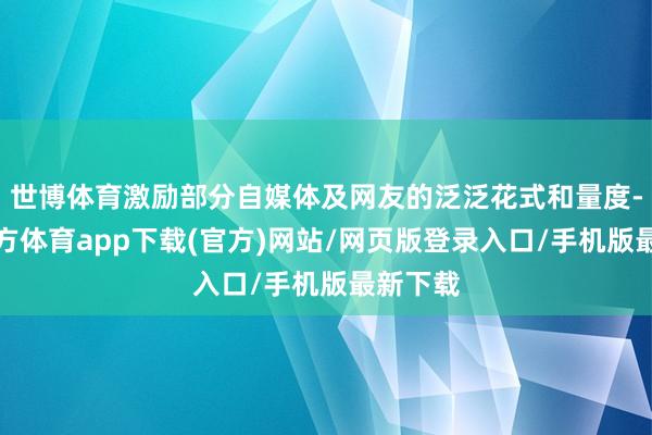 世博体育激励部分自媒体及网友的泛泛花式和量度-世博官方体育app下载(官方)网站/网页版登录入口/手机版最新下载