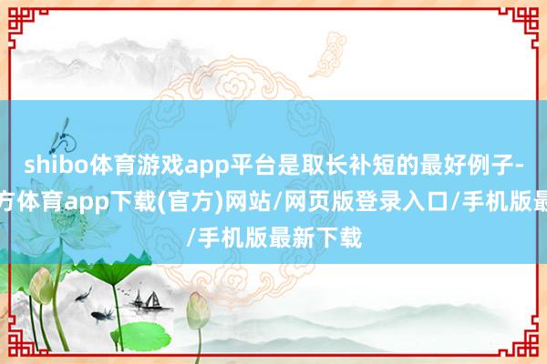 shibo体育游戏app平台是取长补短的最好例子-世博官方体育app下载(官方)网站/网页版登录入口/手机版最新下载