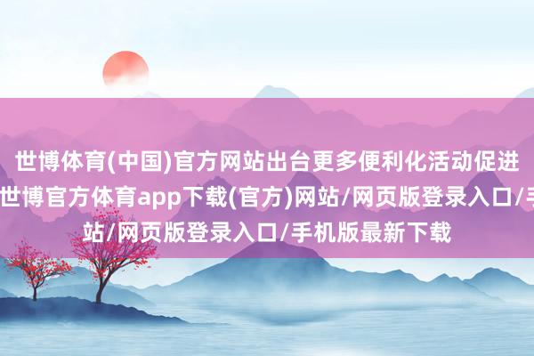 世博体育(中国)官方网站出台更多便利化活动促进两国旅客互访-世博官方体育app下载(官方)网站/网页版登录入口/手机版最新下载