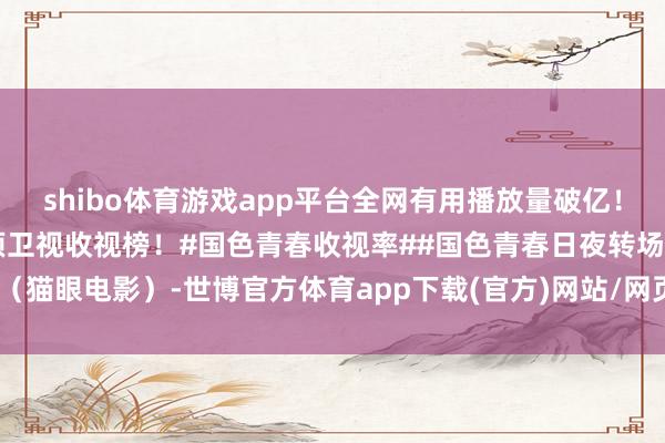 shibo体育游戏app平台全网有用播放量破亿！及时收视0.5548%登顶卫视收视榜！#国色青春收视率##国色青春日夜转场#（猫眼电影）-世博官方体育app下载(官方)网站/网页版登录入口/手机版最新下载