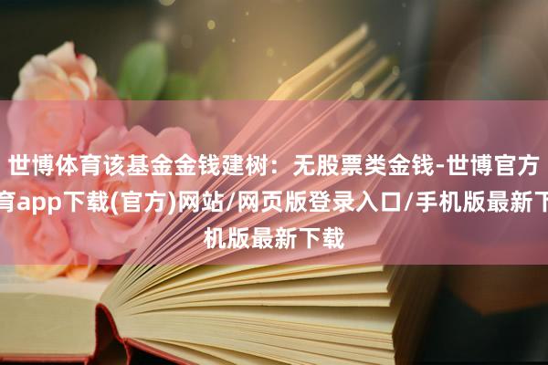 世博体育该基金金钱建树：无股票类金钱-世博官方体育app下载(官方)网站/网页版登录入口/手机版最新下载