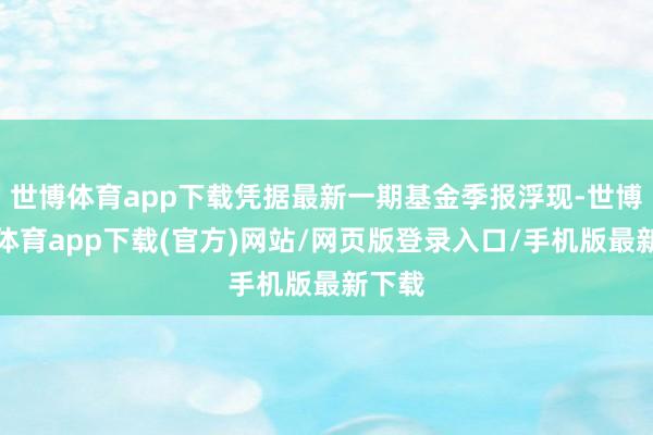 世博体育app下载凭据最新一期基金季报浮现-世博官方体育app下载(官方)网站/网页版登录入口/手机版最新下载