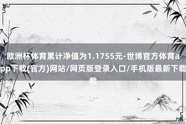 欧洲杯体育累计净值为1.1755元-世博官方体育app下载(官方)网站/网页版登录入口/手机版最新下载