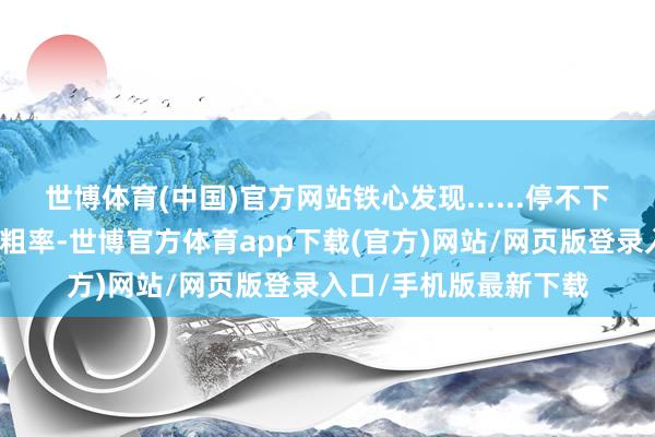 世博体育(中国)官方网站铁心发现......停不下来！剧情节律紧凑不粗率-世博官方体育app下载(官方)网站/网页版登录入口/手机版最新下载