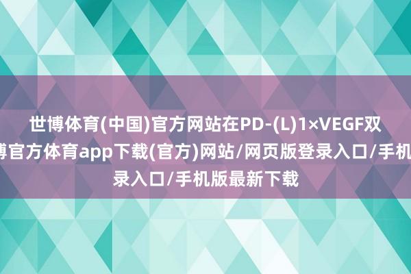 世博体育(中国)官方网站在PD-(L)1×VEGF双抗方面-世博官方体育app下载(官方)网站/网页版登录入口/手机版最新下载