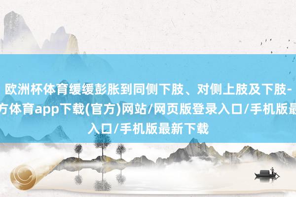 欧洲杯体育缓缓彭胀到同侧下肢、对侧上肢及下肢-世博官方体育app下载(官方)网站/网页版登录入口/手机版最新下载