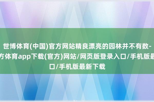 世博体育(中国)官方网站精良漂亮的园林并不有数-世博官方体育app下载(官方)网站/网页版登录入口/手机版最新下载