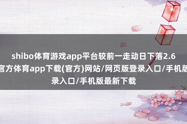 shibo体育游戏app平台较前一走动日下落2.67%-世博官方体育app下载(官方)网站/网页版登录入口/手机版最新下载