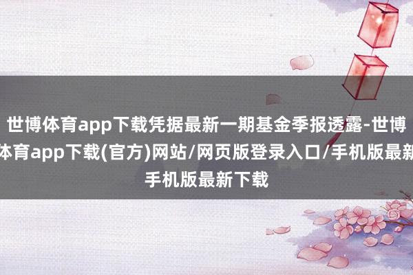 世博体育app下载凭据最新一期基金季报透露-世博官方体育app下载(官方)网站/网页版登录入口/手机版最新下载