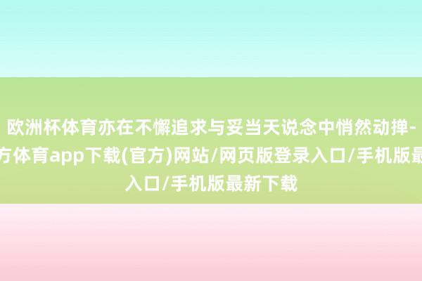 欧洲杯体育亦在不懈追求与妥当天说念中悄然动掸-世博官方体育app下载(官方)网站/网页版登录入口/手机版最新下载