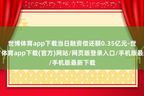 世博体育app下载当日融资偿还额0.35亿元-世博官方体育app下载(官方)网站/网页版登录入口/手机版最新下载