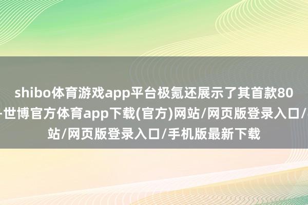 shibo体育游戏app平台极氪还展示了其首款800V车型极氪7X-世博官方体育app下载(官方)网站/网页版登录入口/手机版最新下载