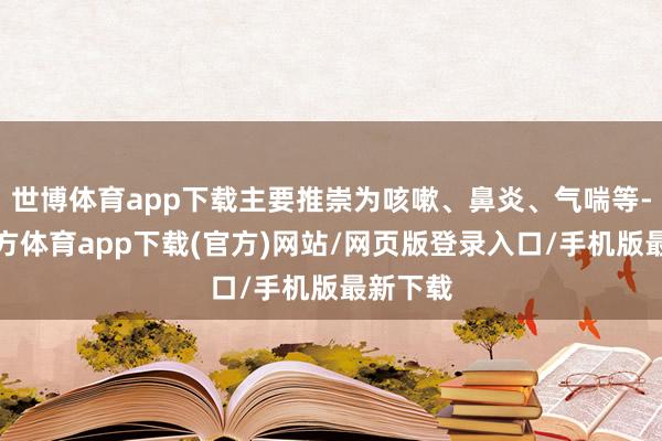 世博体育app下载主要推崇为咳嗽、鼻炎、气喘等-世博官方体育app下载(官方)网站/网页版登录入口/手机版最新下载