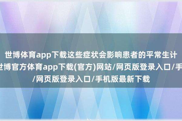 世博体育app下载这些症状会影响患者的平常生计和责任才智-世博官方体育app下载(官方)网站/网页版登录入口/手机版最新下载