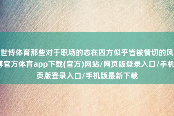 世博体育那些对于职场的志在四方似乎皆被情切的风吹散了-世博官方体育app下载(官方)网站/网页版登录入口/手机版最新下载