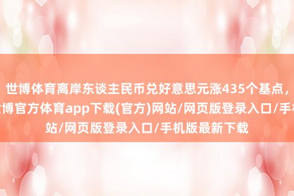 世博体育离岸东谈主民币兑好意思元涨435个基点，报7.2443-世博官方体育app下载(官方)网站/网页版登录入口/手机版最新下载