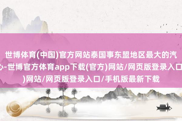 世博体育(中国)官方网站泰国事东盟地区最大的汽车坐褥和出口中心-世博官方体育app下载(官方)网站/网页版登录入口/手机版最新下载