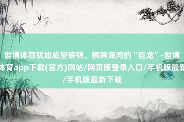 世博体育犹如威望磅礴、横跨海湾的“巨龙”-世博官方体育app下载(官方)网站/网页版登录入口/手机版最新下载