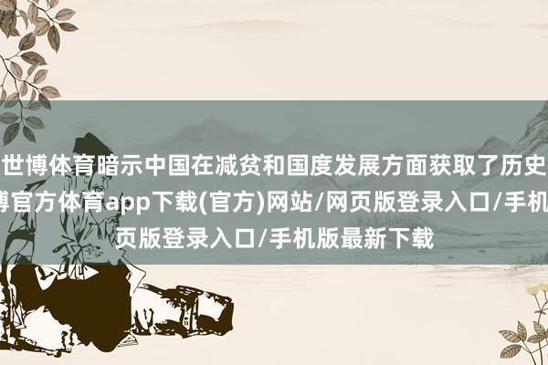 世博体育暗示中国在减贫和国度发展方面获取了历史性竖立-世博官方体育app下载(官方)网站/网页版登录入口/手机版最新下载