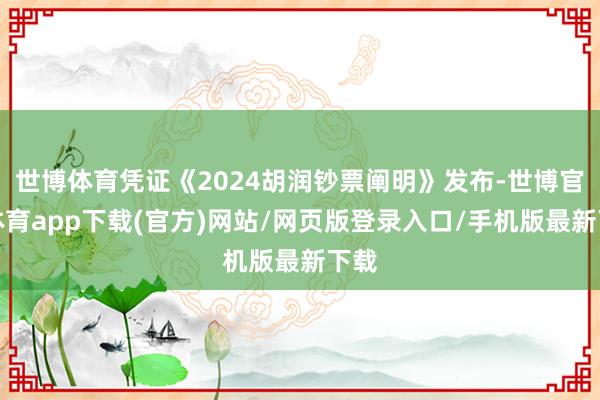 世博体育凭证《2024胡润钞票阐明》发布-世博官方体育app下载(官方)网站/网页版登录入口/手机版最新下载