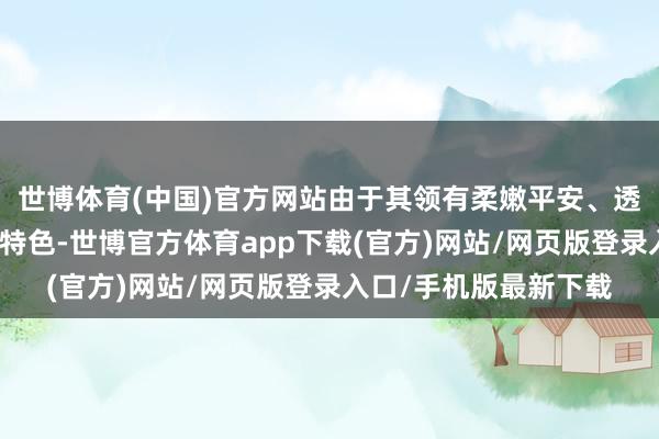 世博体育(中国)官方网站由于其领有柔嫩平安、透气性好、吸湿性好的特色-世博官方体育app下载(官方)网站/网页版登录入口/手机版最新下载
