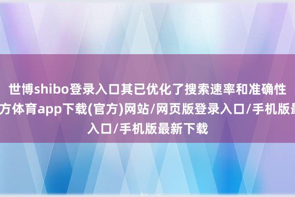 世博shibo登录入口其已优化了搜索速率和准确性-世博官方体育app下载(官方)网站/网页版登录入口/手机版最新下载