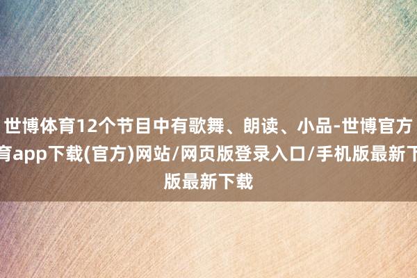 世博体育12个节目中有歌舞、朗读、小品-世博官方体育app下载(官方)网站/网页版登录入口/手机版最新下载