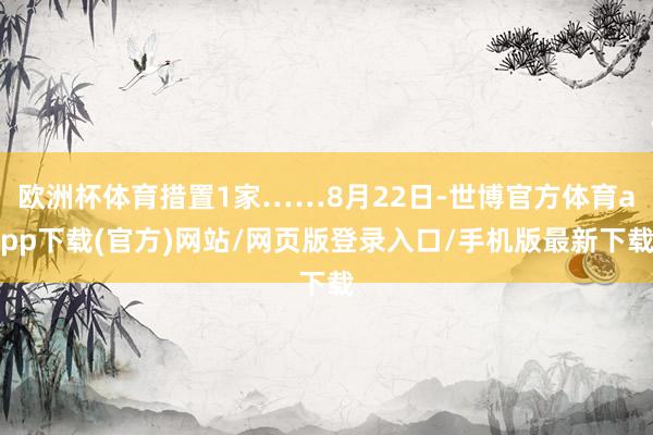 欧洲杯体育措置1家……8月22日-世博官方体育app下载(官方)网站/网页版登录入口/手机版最新下载