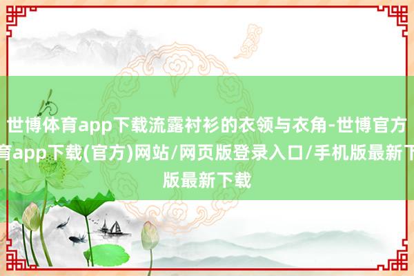 世博体育app下载流露衬衫的衣领与衣角-世博官方体育app下载(官方)网站/网页版登录入口/手机版最新下载