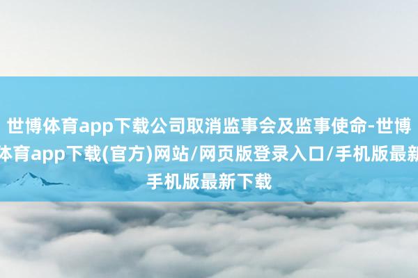世博体育app下载公司取消监事会及监事使命-世博官方体育app下载(官方)网站/网页版登录入口/手机版最新下载
